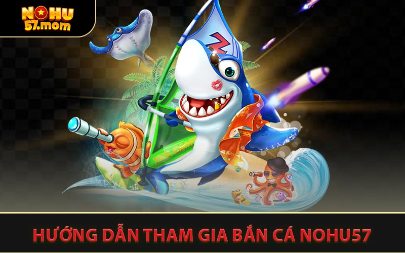 Hướng Dẫn Tham Gia Bắn Cá NOHU57
