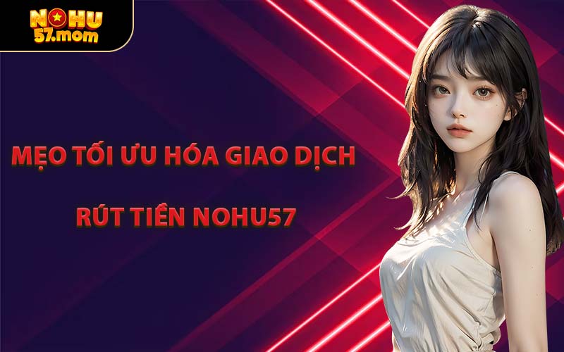 Mẹo Tối Ưu Hóa Giao Dịch Rút Tiền NOHU57