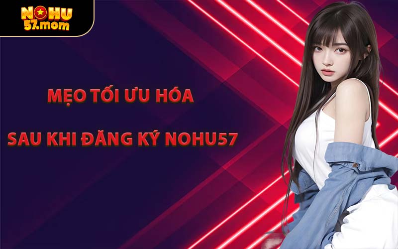 Mẹo Tối Ưu Hóa Sau Khi Đăng Ký NOHU57