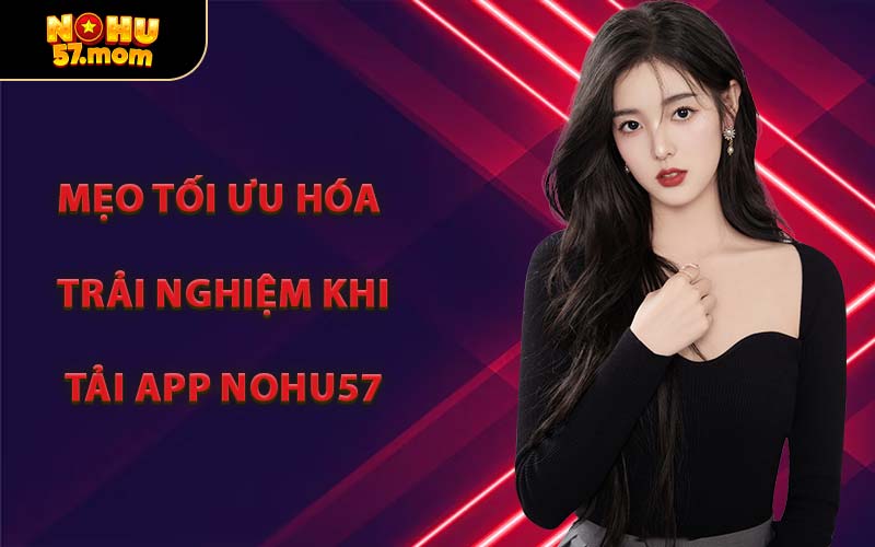 Mẹo Tối Ưu Hóa Trải Nghiệm Khi Tải App NOHU57