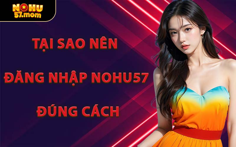 Tại Sao Nên Đăng Nhập NOHU57 Đúng Cách