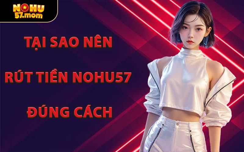 Tại Sao Nên Rút Tiền NOHU57 Đúng Cách