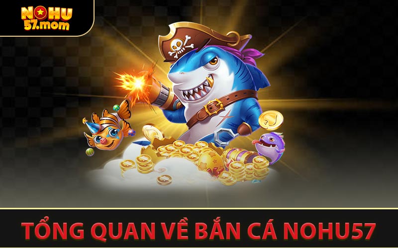 Tổng Quan Về Bắn Cá NOHU57